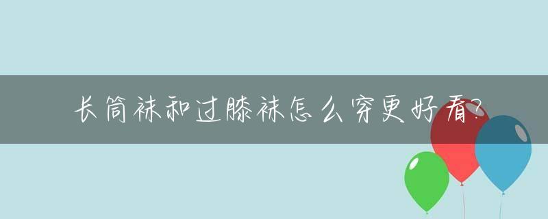 长筒袜和过膝袜怎么穿更好看?_长筒袜和过膝袜怎么穿更好看呢