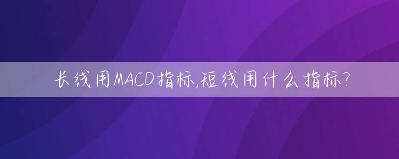 长线用MACD指标,短线用什么指标?_macd长线参数设置100