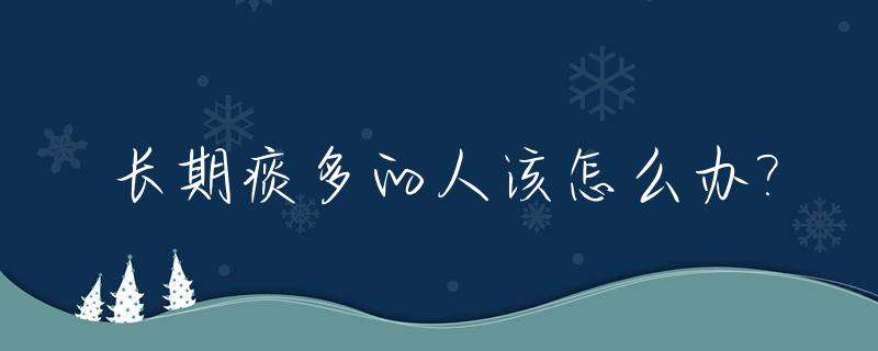 长期痰多的人该怎么办?_长年痰多