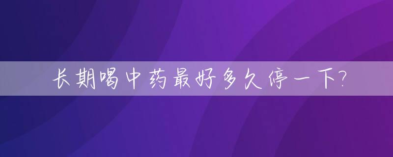 长期喝中药最好多久停一下?_长期喝中药是多久