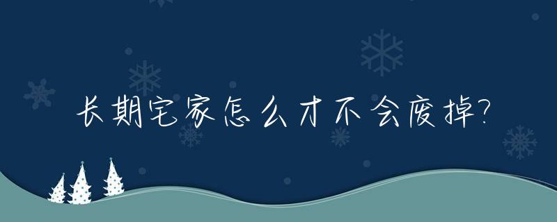 长期宅家怎么才不会废掉?_长期宅家的危害