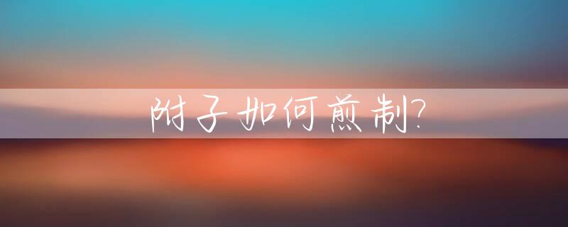 附子如何煎制?_附子如何煎制视频