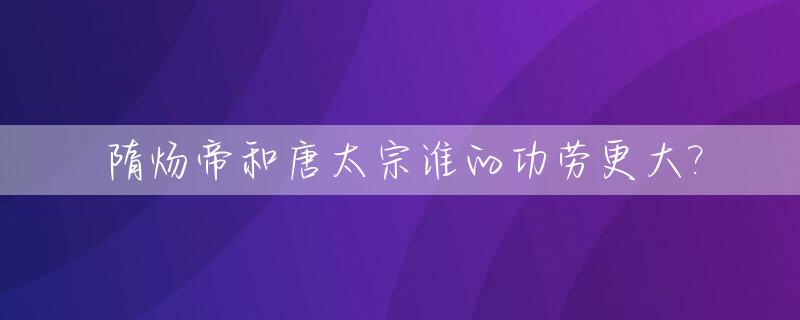隋炀帝和唐太宗谁的功劳更大?_隋炀帝和唐太宗谁的功劳更大一点