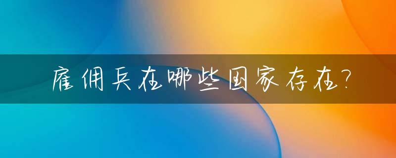 雇佣兵在哪些国家存在?_雇佣兵都在哪个国家