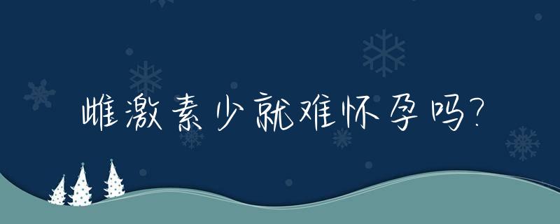 雌激素少就难怀孕吗?_雌激素少就难怀孕吗怎么调理