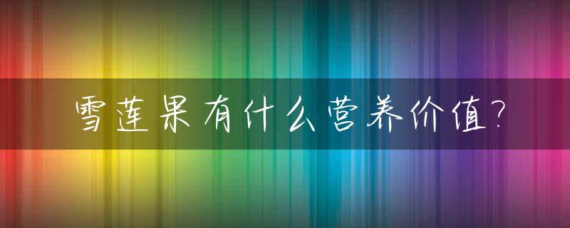 雪莲果有什么营养价值?_雪莲果的营养价值高吗