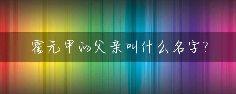 霍元甲的父亲叫什么名字?_霍元甲的父亲叫什么名字来着
