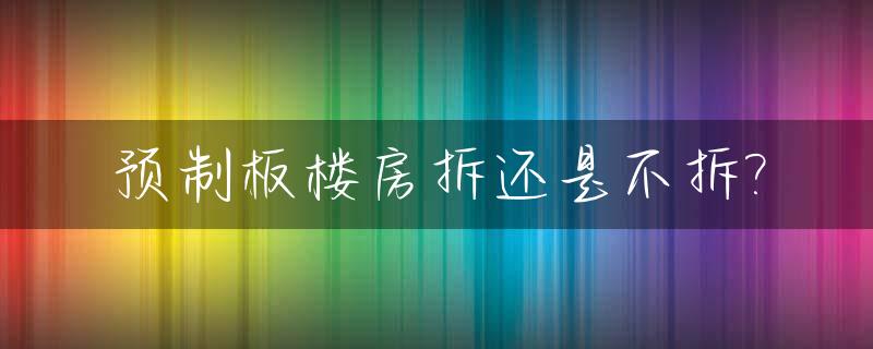 预制板楼房拆还是不拆?_预制板楼房拆迁政策