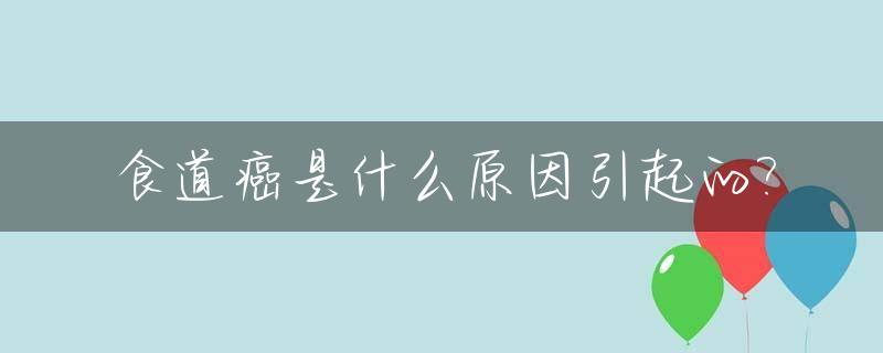 食道癌是什么原因引起的?_食道发炎是什么原因造成的
