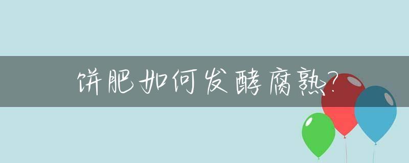 饼肥如何发酵腐熟?_饼肥如何发酵腐熟不臭