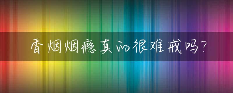 香烟烟瘾真的很难戒吗?_香烟烟瘾真的很难戒吗视频
