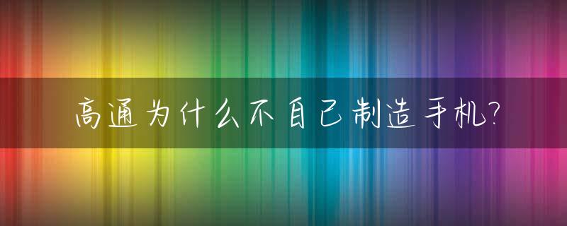 高通为什么不自己制造手机?_高通为什么这么牛