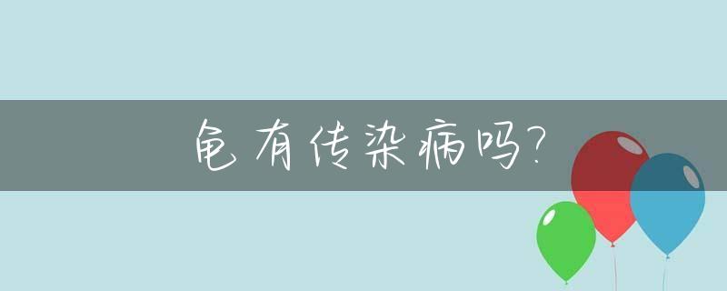 龟有传染病吗?_龟有传染病吗百度百科