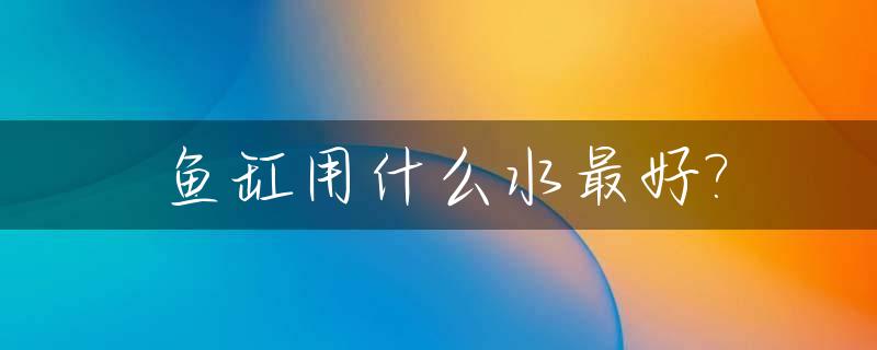 鱼缸用什么水最好?_鱼缸用什么水最好养