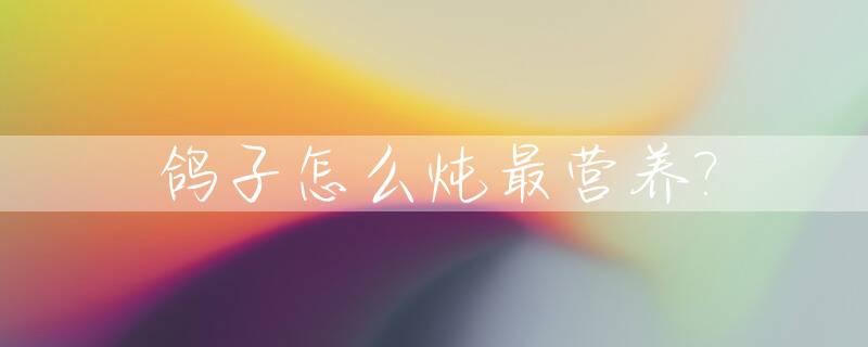 鸽子怎么炖最营养?_鸽子怎么炖最营养小孩子吃