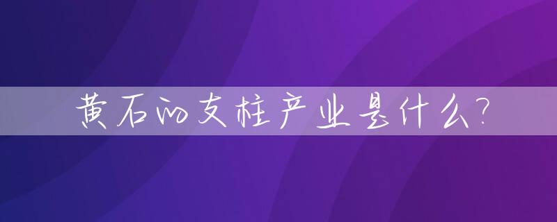 黄石的支柱产业是什么?_黄石市主导产业