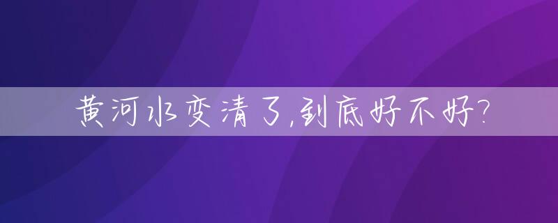 黄河水变清了,到底好不好?_黄河水变清的主要原因
