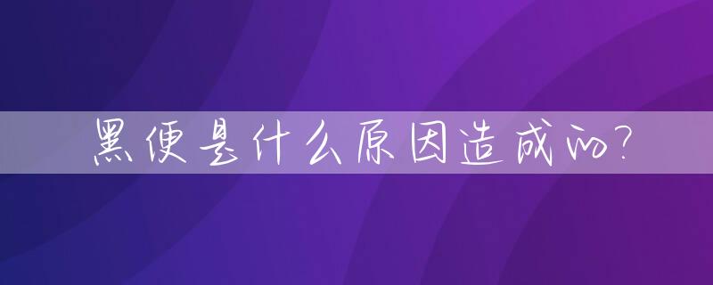 黑便是什么原因造成的?_偶尔黑便是什么原因造成的