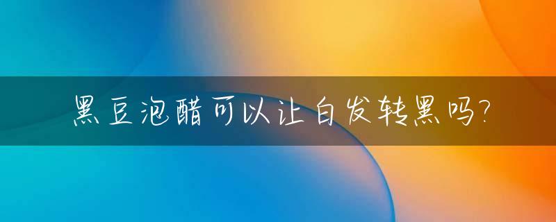 黑豆泡醋可以让白发转黑吗?_黑豆泡醋可以让白发转黑吗视频