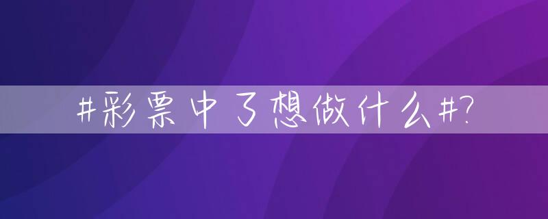 #彩票中了想做什么#?_如果彩票中奖了你最想干嘛