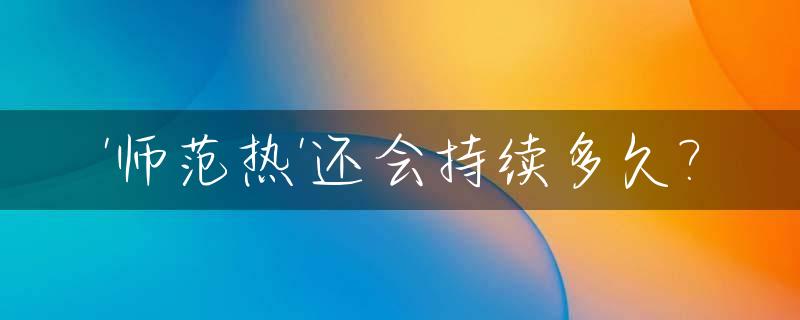 '师范热'还会持续多久?_今年师范院校会很热吗