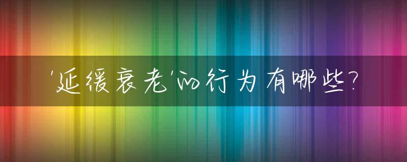 '延缓衰老'的行为有哪些?_延缓衰老速度