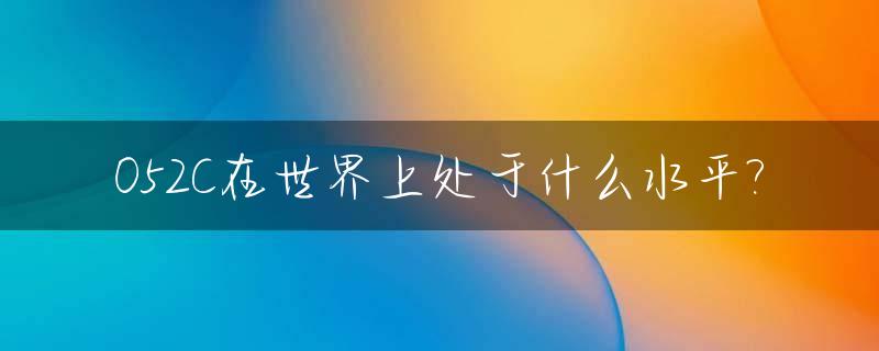 052C在世界上处于什么水平?_052c是什么意思