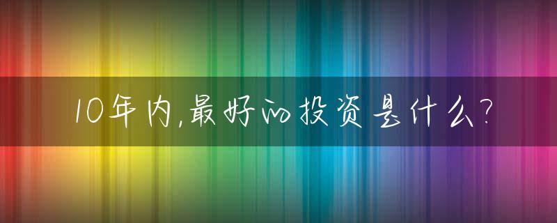10年内,最好的投资是什么?