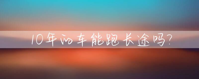 10年的车能跑长途吗?
