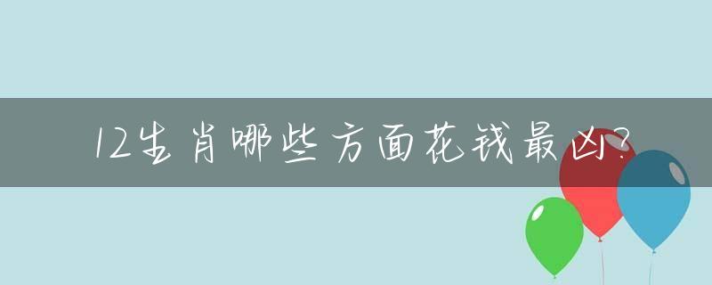 12生肖哪些方面花钱最凶?_十二生肖花钱是哪个朝代的