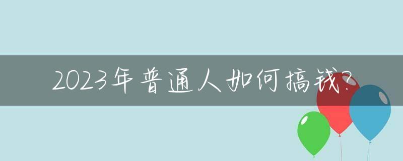 2023年普通人如何搞钱?_2023年怎么样