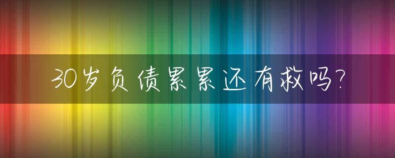 30岁负债累累还有救吗?_30岁负债是不是废了