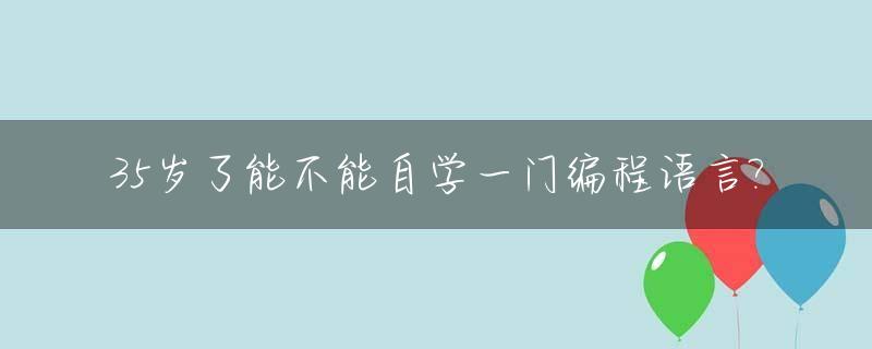 35岁了能不能自学一门编程语言?_35岁了能不能自学一门编程语言学