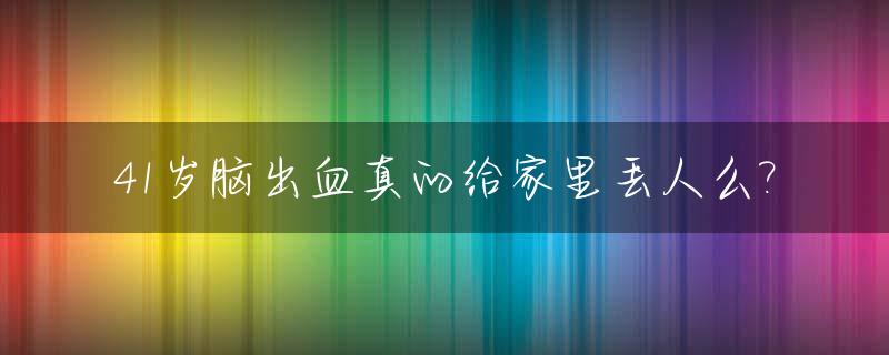 41岁脑出血真的给家里丢人么?_40岁脑出血以后寿命