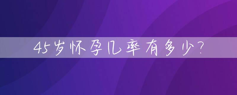 45岁怀孕几率有多少?_45岁怀孕怎么办能不能生