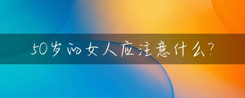 50岁的女人应注意什么?_50岁的女人应注意什么饮食禁忌