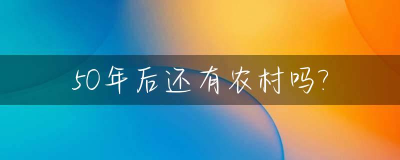 50年后还有农村吗?_50年后的农村会变成什么样