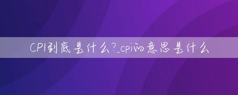CPI到底是什么?_cpi的意思是什么