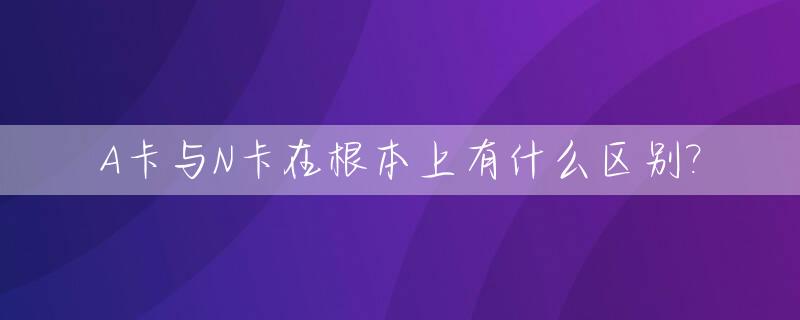 A卡与N卡在根本上有什么区别?_显卡n卡和a卡