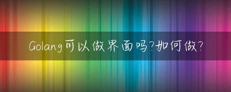 Golang可以做界面吗?如何做?_golang可以写操作系统吗