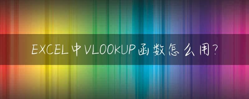 EXCEL中VLOOKUP函数怎么用?_如何使用excel中vlookup函数