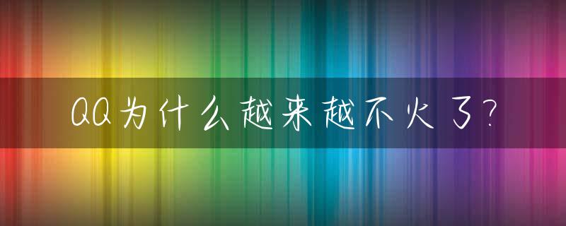 QQ为什么越来越不火了?_qq为什么越来越不火了怎么回事
