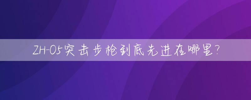 ZH-05突击步枪到底先进在哪里?_zh-05式突击步枪