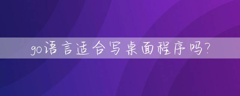 go语言适合写桌面程序吗?_go语言能做桌面程序吗
