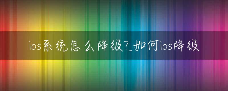 ios系统怎么降级?_如何ios降级