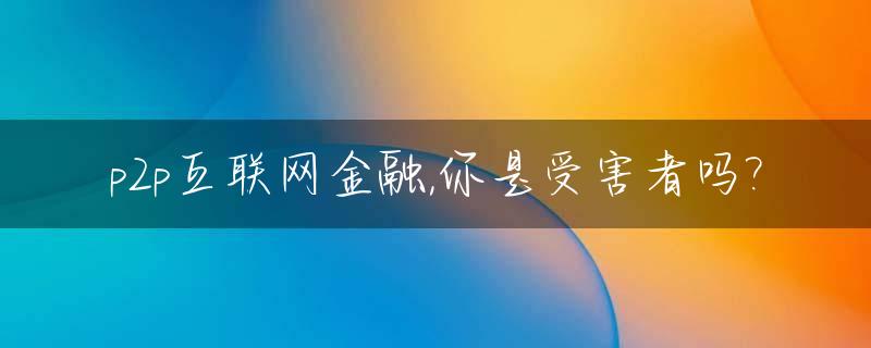 p2p互联网金融,你是受害者吗?_p2p属于互联网经济吗?