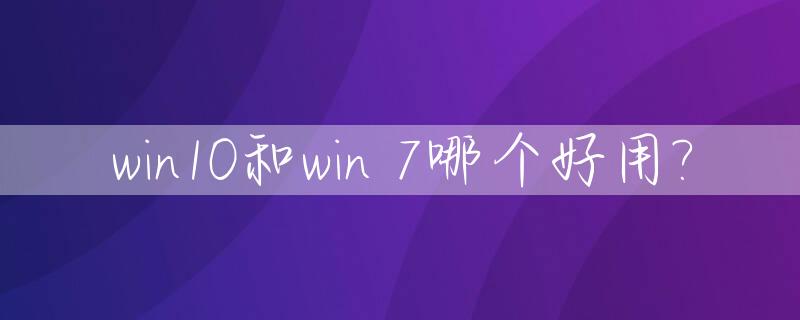 win10和win 7哪个好用?_玩游戏win10和win7哪个好用