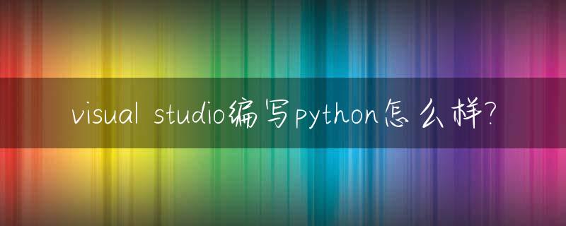 visual studio编写python怎么样?_怎么用visual studio写python